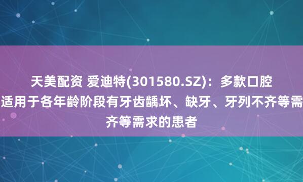 天美配资 爱迪特(301580.SZ)：多款口腔修复材料适用于各年龄阶段有牙齿龋坏、缺牙、牙列不齐等需求的患者