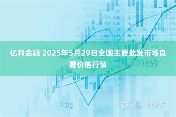 亿利金融 2025年5月29日全国主要批发市场良薯价格行情