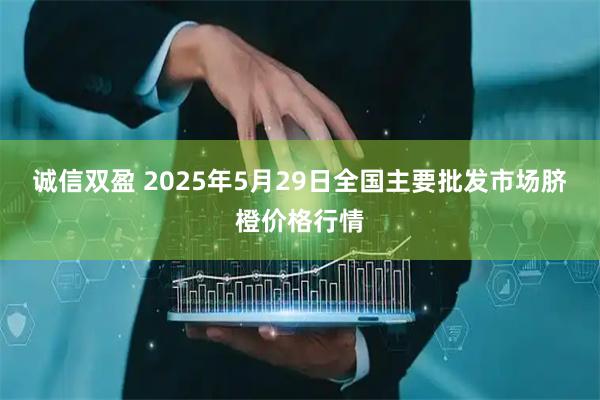 诚信双盈 2025年5月29日全国主要批发市场脐橙价格行情