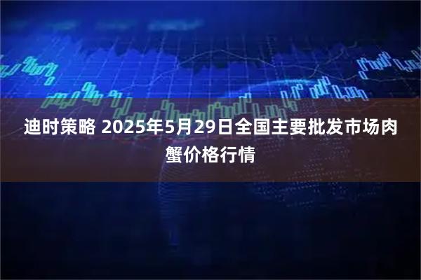 迪时策略 2025年5月29日全国主要批发市场肉蟹价格行情