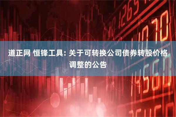 道正网 恒锋工具: 关于可转换公司债券转股价格调整的公告