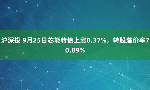 沪深投 9月25日芯能转债上涨0.37%,转股溢价率70.89%