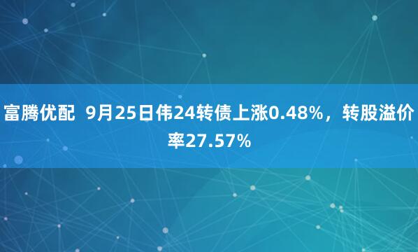 富腾优配 9月25日伟24转债上涨0.48%,转股溢价率27.57%