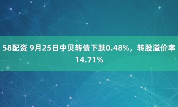 58配资 9月25日中贝转债下跌0.48%，转股溢价率14.71%