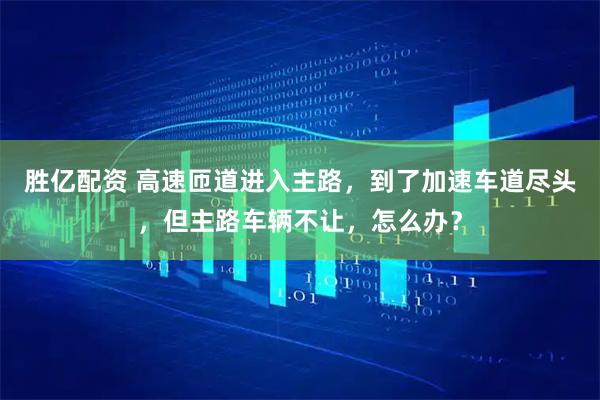 胜亿配资 高速匝道进入主路,到了加速车道尽头,但主路车辆不让,怎么办?