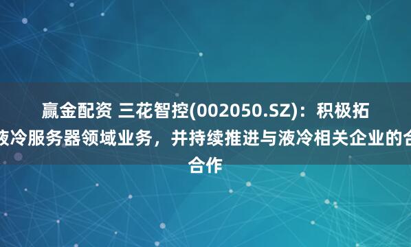 赢金配资 三花智控(002050.SZ)：积极拓展液冷服务器领域业务，并持续推进与液冷相关企业的合作