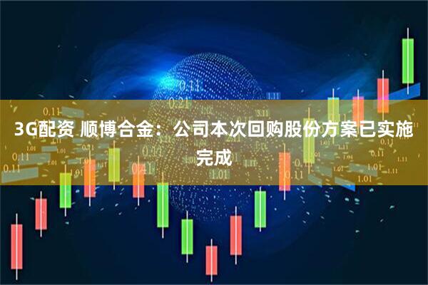 3G配资 顺博合金：公司本次回购股份方案已实施完成