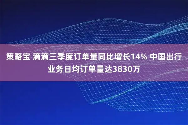 策略宝 滴滴三季度订单量同比增长14% 中国出行业务日均订单量达3830万