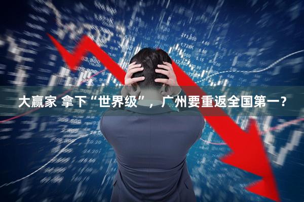 大赢家 拿下“世界级”，广州要重返全国第一？