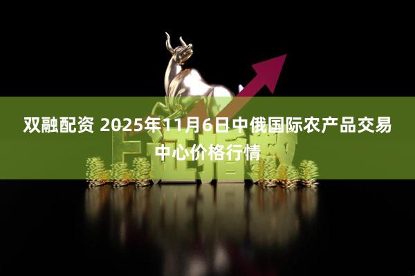 双融配资 2025年11月6日中俄国际农产品交易中心价格行情