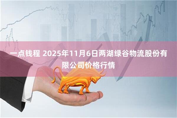 一点钱程 2025年11月6日两湖绿谷物流股份有限公司价格行情