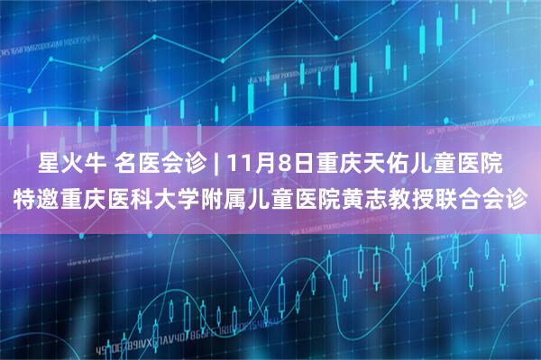 星火牛 名医会诊 | 11月8日重庆天佑儿童医院特邀重庆医科大学附属儿童医院黄志教授联合会诊