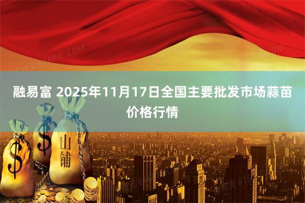 融易富 2025年11月17日全国主要批发市场蒜苗价格行情