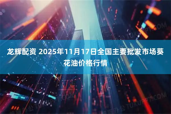龙辉配资 2025年11月17日全国主要批发市场葵花油价格行情