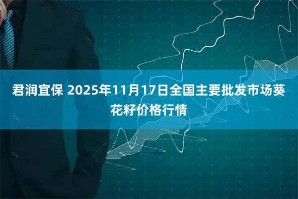 君润宜保 2025年11月17日全国主要批发市场葵花籽价格行情