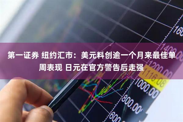 第一证券 纽约汇市：美元料创逾一个月来最佳单周表现 日元在官方警告后走强