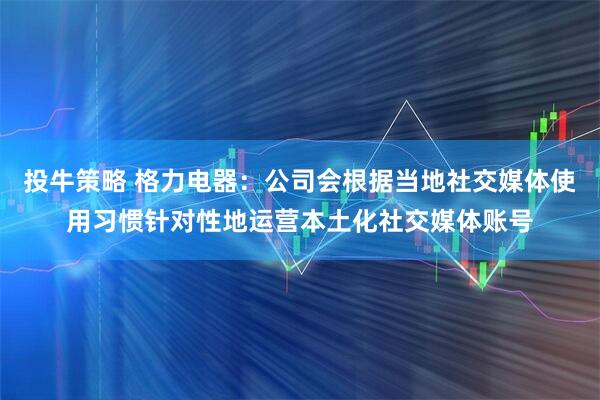 投牛策略 格力电器:公司会根据当地社交媒体使用习惯针对性地运营本土化社交媒体账号
