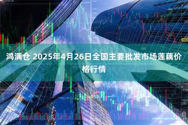 鸿满仓 2025年4月26日全国主要批发市场莲藕价格行情