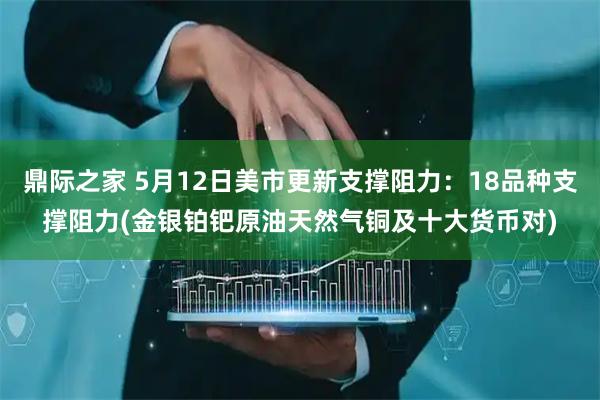 鼎际之家 5月12日美市更新支撑阻力：18品种支撑阻力(金银铂钯原油天然气铜及十大货币对)