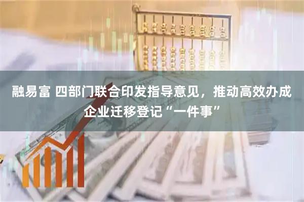 融易富 四部门联合印发指导意见，推动高效办成企业迁移登记“一件事”