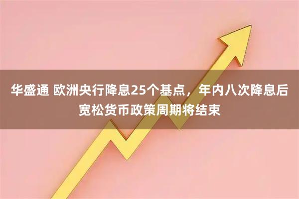 华盛通 欧洲央行降息25个基点，年内八次降息后宽松货币政策周期将结束