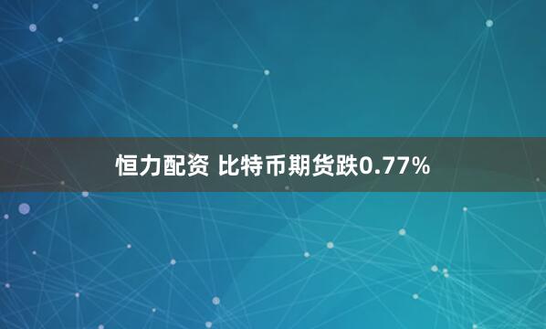 恒力配资 比特币期货跌0.77%