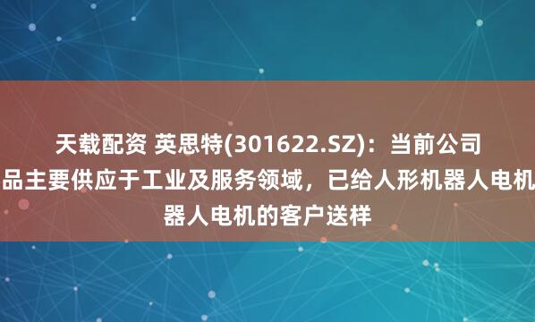 天载配资 英思特(301622.SZ)：当前公司机器人类产品主要供应于工业及服务领域，已给人形机器人电机的客户送样