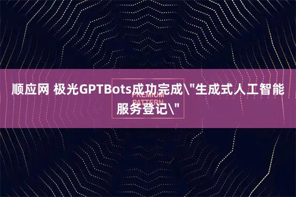 顺应网 极光GPTBots成功完成