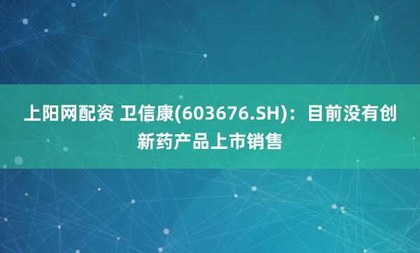 上阳网配资 卫信康(603676.SH)：目前没有创新药产品上市销售