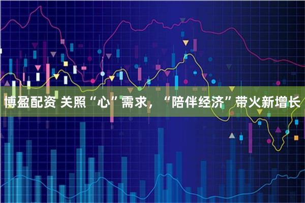 博盈配资 关照“心”需求,“陪伴经济”带火新增长