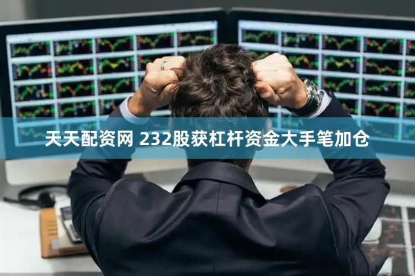 天天配资网 232股获杠杆资金大手笔加仓