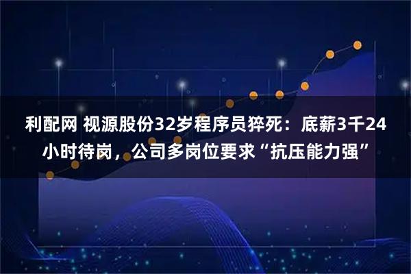 利配网 视源股份32岁程序员猝死：底薪3千24小时待岗，公司多岗位要求“抗压能力强”