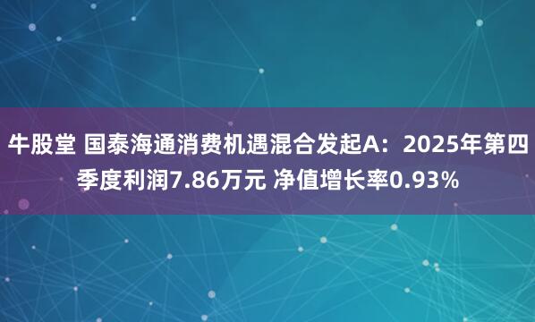 牛股堂 国泰海通消费机遇混合发起A：2025年第四季度利润7.86万元 净值增长率0.93%