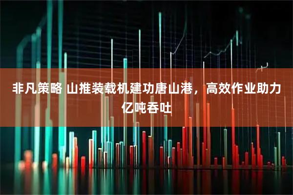 非凡策略 山推装载机建功唐山港，高效作业助力亿吨吞吐