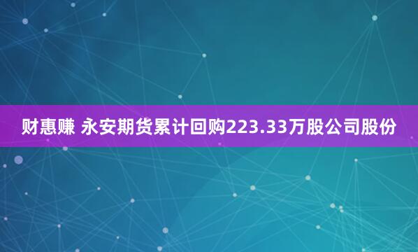 财惠赚 永安期货累计回购223.33万股公司股份