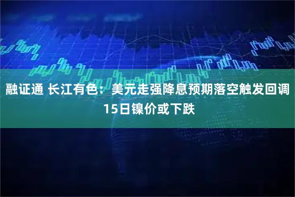 融证通 长江有色：美元走强降息预期落空触发回调 15日镍价或下跌