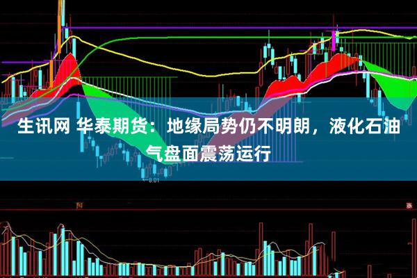 生讯网 华泰期货：地缘局势仍不明朗，液化石油气盘面震荡运行