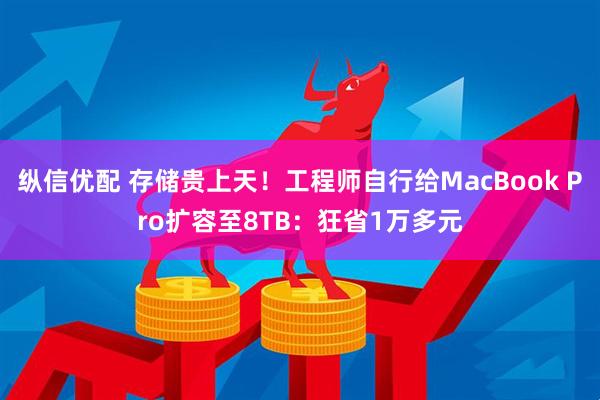 纵信优配 存储贵上天!工程师自行给MacBook Pro扩容至8TB:狂省1万多元