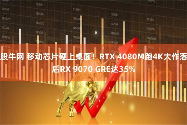 股牛网 移动芯片硬上桌面!RTX 4080M跑4K大作落后RX 9070 GRE达35%