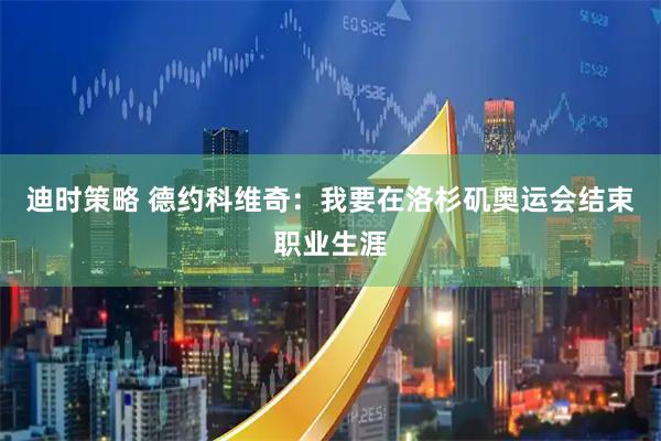 迪时策略 德约科维奇：我要在洛杉矶奥运会结束职业生涯
