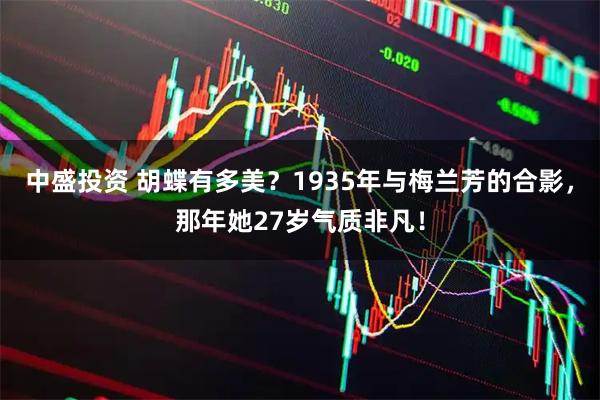 中盛投资 胡蝶有多美？1935年与梅兰芳的合影，那年她27岁气质非凡！