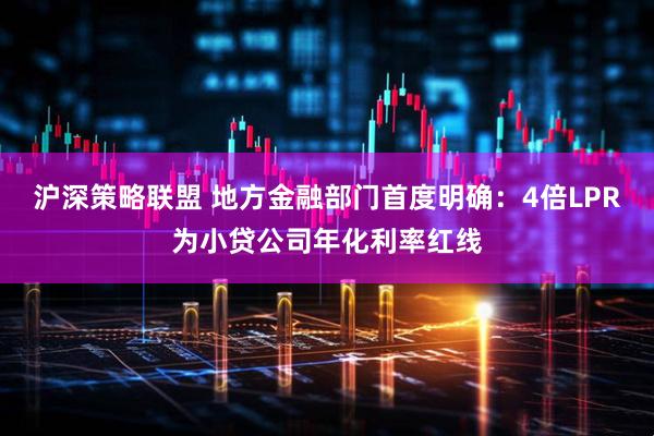 沪深策略联盟 地方金融部门首度明确:4倍LPR为小贷公司年化利率红线