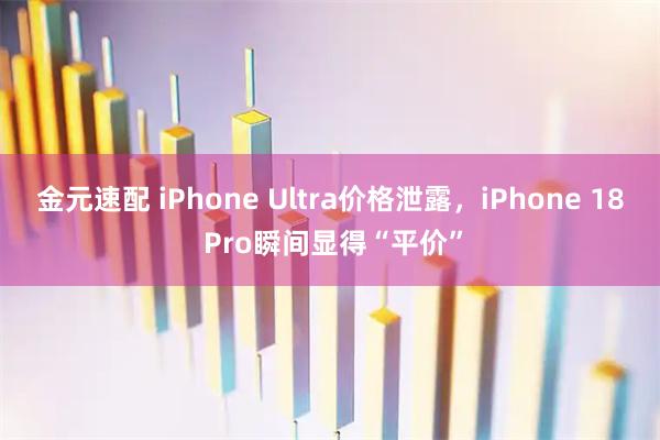 金元速配 iPhone Ultra价格泄露，iPhone 18 Pro瞬间显得“平价”